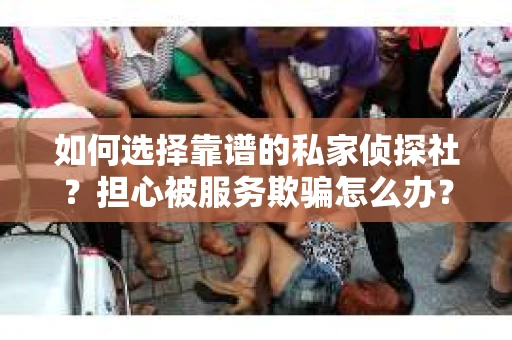如何选择靠谱的私家侦探社？担心被服务欺骗怎么办？