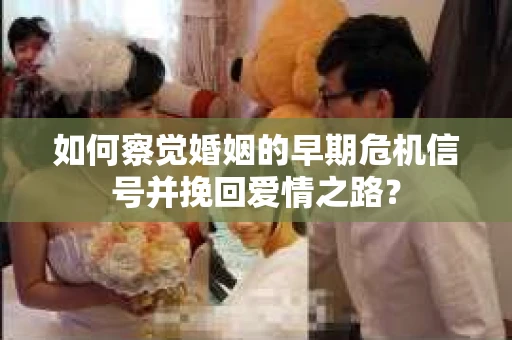 如何察觉婚姻的早期危机信号并挽回爱情之路？