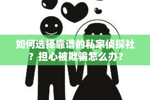 如何选择靠谱的私家侦探社？担心被欺骗怎么办？