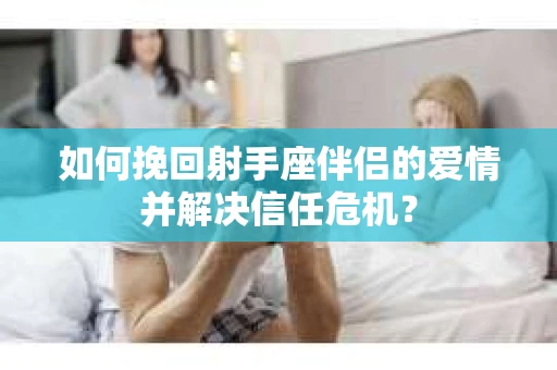 如何挽回射手座伴侣的爱情并解决信任危机? 如何挽回射手座伴侣的爱情并解决信任危机?