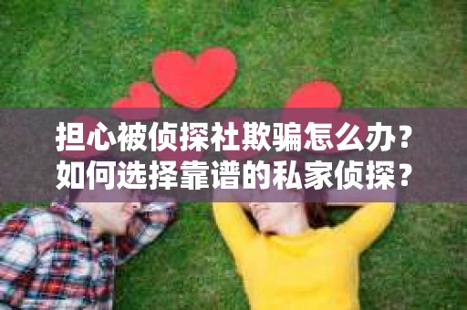 担心被侦探社欺骗怎么办?如何选择靠谱的私家侦探? 担心被侦探社欺骗怎么办?如何选择靠谱的私家侦探?