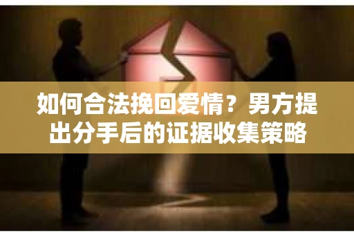 如何合法挽回爱情？男方提出分手后的证据收集策略