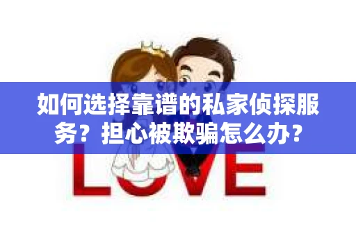如何选择靠谱的私家侦探服务？担心被欺骗怎么办？