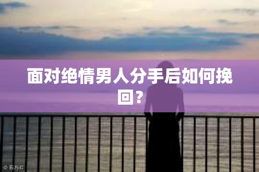 面对绝情男人分手后如何挽回? 面对绝情男人分手后如何挽回?
