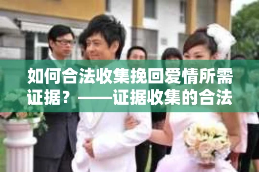 如何合法收集挽回爱情所需证据？——证据收集的合法有效方法论