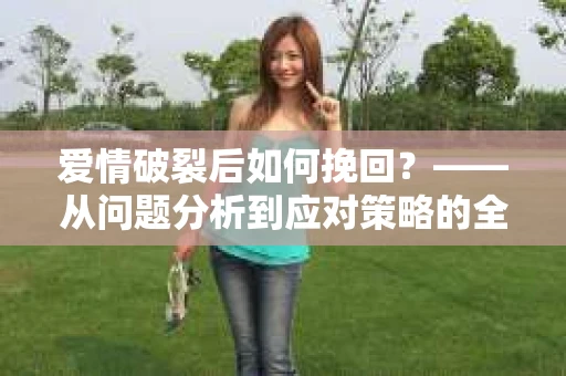 爱情破裂后如何挽回？——从问题分析到应对策略的全面指南