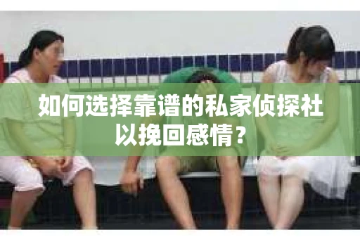 如何选择靠谱的私家侦探社以挽回感情? 如何选择靠谱的私家侦探社以挽回感情?