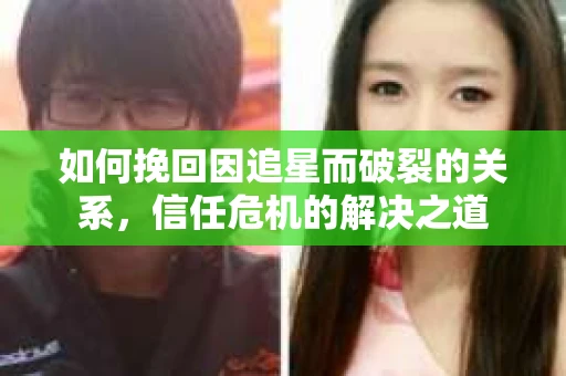 如何挽回因追星而破裂的关系，信任危机的解决之道