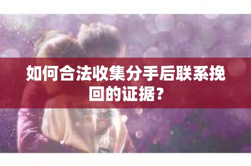 如何合法收集分手后联系挽回的证据？