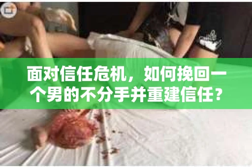 面对信任危机，如何挽回一个男的不分手并重建信任？