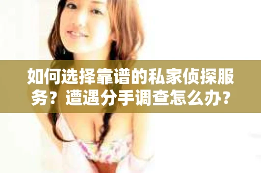 如何选择靠谱的私家侦探服务？遭遇分手调查怎么办？
