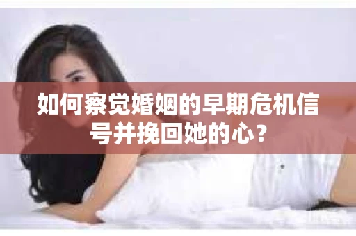 如何察觉婚姻的早期危机信号并挽回她的心？