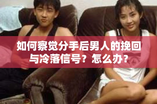 如何察觉分手后男人的挽回与冷落信号？怎么办？