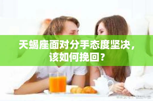 天蝎座面对分手态度坚决,该如何挽回? 天蝎座面对分手态度坚决,该如何挽回?