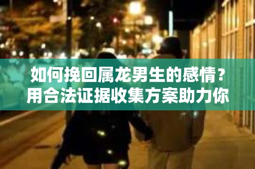 如何挽回属龙男生的感情？用合法证据收集方案助力你的努力？