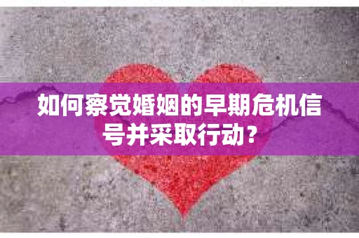如何察觉婚姻的早期危机信号并采取行动？