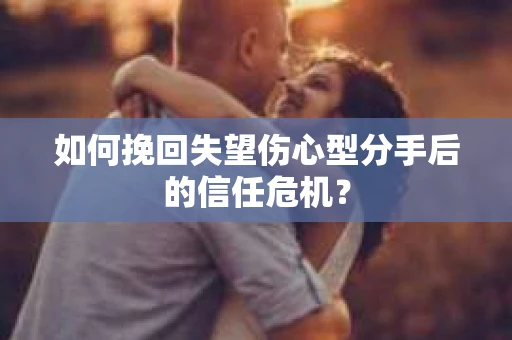 如何挽回失望伤心型分手后的信任危机？