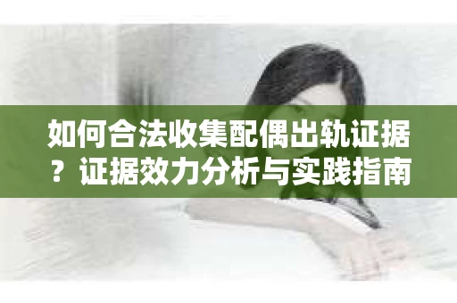 如何合法收集配偶出轨证据？证据效力分析与实践指南