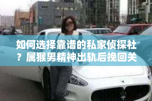 如何选择靠谱的私家侦探社?属猴男精神出轨后挽回关系的关键一步 如何选择靠谱的私家侦探社?属猴男精神出轨后挽回关系的关键一步