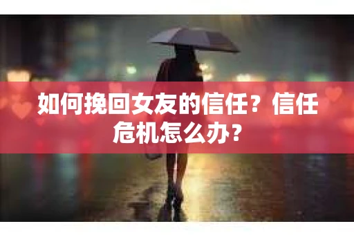 如何挽回女友的信任？信任危机怎么办？
