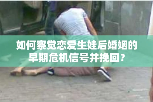 如何察觉恋爱生娃后婚姻的早期危机信号并挽回？