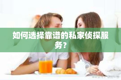 如何选择靠谱的私家侦探服务？