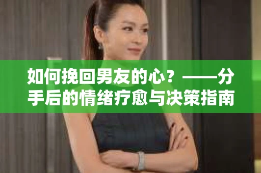 如何挽回男友的心？——分手后的情绪疗愈与决策指南