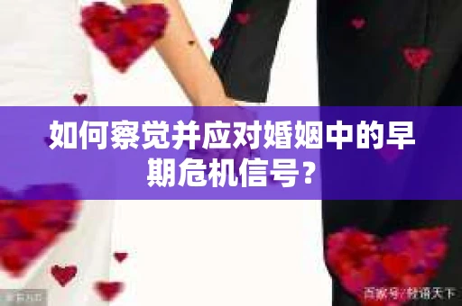 如何察觉并应对婚姻中的早期危机信号？