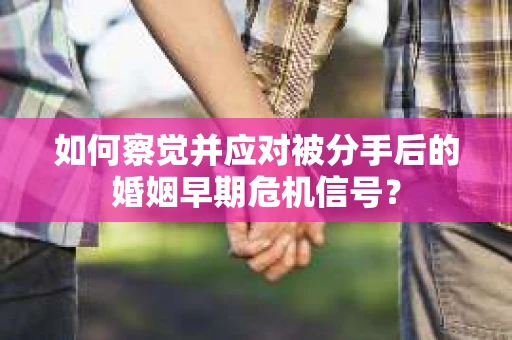 如何察觉并应对被分手后的婚姻早期危机信号？