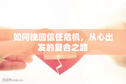 如何挽回信任危机,从心出发的复合之路 如何挽回信任危机,从心出发的复合之路