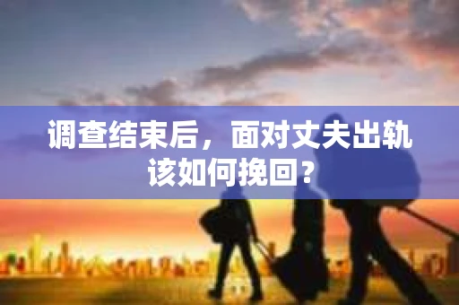调查结束后，面对丈夫出轨该如何挽回？