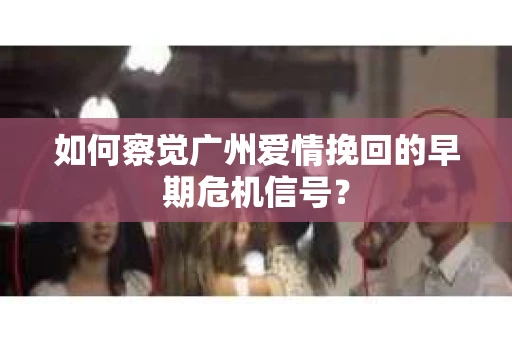 如何察觉广州爱情挽回的早期危机信号？