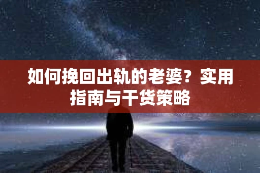 如何挽回出轨的老婆？实用指南与干货策略