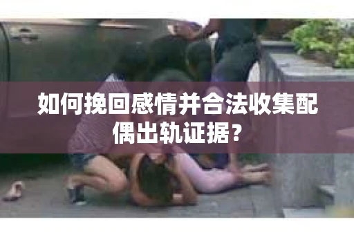 如何挽回感情并合法收集配偶出轨证据？