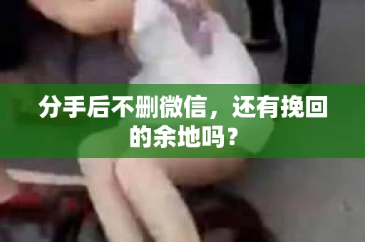 分手后不删微信，还有挽回的余地吗？
