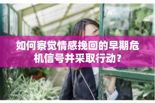 如何察觉情感挽回的早期危机信号并采取行动？