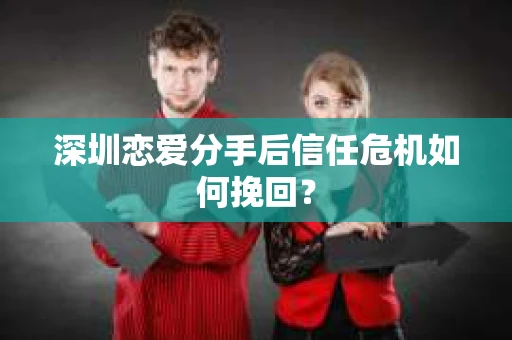 深圳恋爱分手后信任危机如何挽回？