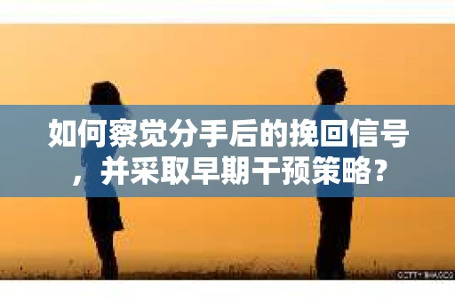 如何察觉分手后的挽回信号，并采取早期干预策略？