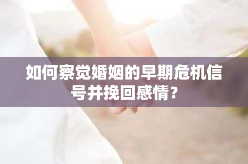 如何察觉婚姻的早期危机信号并挽回感情？