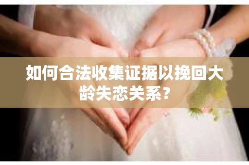 如何合法收集证据以挽回大龄失恋关系? 如何合法收集证据以挽回大龄失恋关系?
