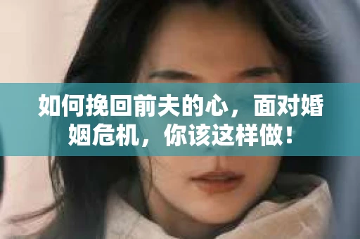 如何挽回前夫的心，面对婚姻危机，你该这样做！