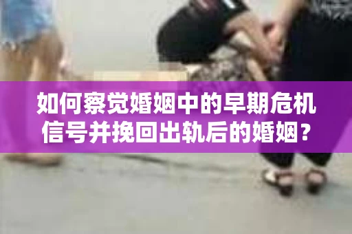 如何察觉婚姻中的早期危机信号并挽回出轨后的婚姻? 如何察觉婚姻中的早期危机信号并挽回出轨后的婚姻?