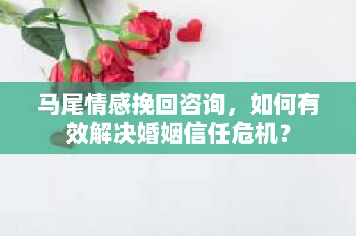 马尾情感挽回咨询,如何有效解决婚姻信任危机? 马尾情感挽回咨询,如何有效解决婚姻信任危机?