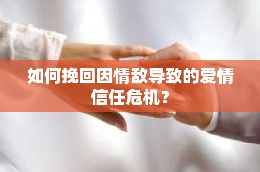 如何挽回因情敌导致的爱情信任危机？