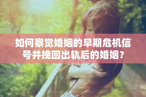 如何察觉婚姻的早期危机信号并挽回出轨后的婚姻？