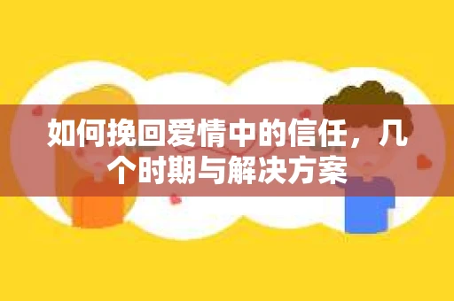 如何挽回爱情中的信任，几个时期与解决方案