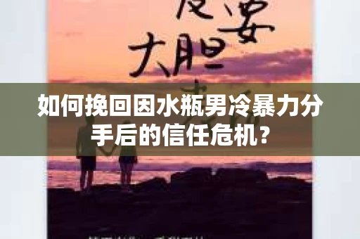 如何挽回因水瓶男冷暴力分手后的信任危机？