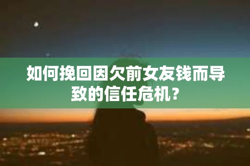 如何挽回因欠前女友钱而导致的信任危机？