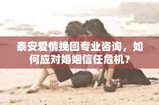 泰安爱情挽回专业咨询，如何应对婚姻信任危机？
