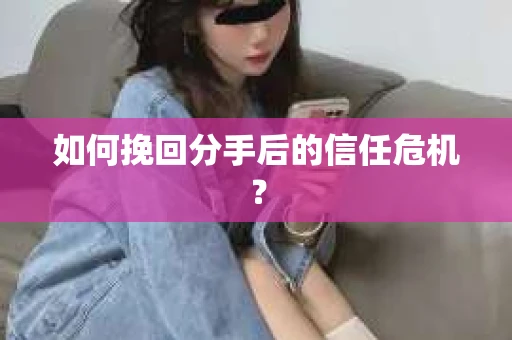 如何挽回分手后的信任危机？
